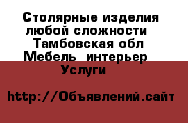 Столярные изделия любой сложности - Тамбовская обл. Мебель, интерьер » Услуги   